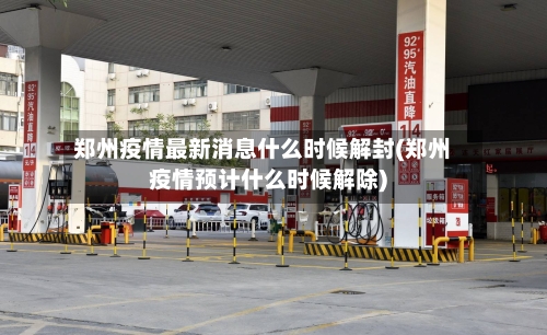 郑州疫情最新消息什么时候解封(郑州疫情预计什么时候解除)