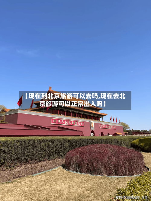 【现在到北京旅游可以去吗,现在去北京旅游可以正常出入吗】