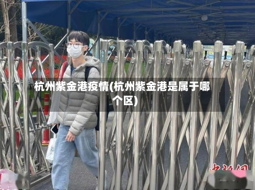 杭州紫金港疫情(杭州紫金港是属于哪个区)-第3张图片