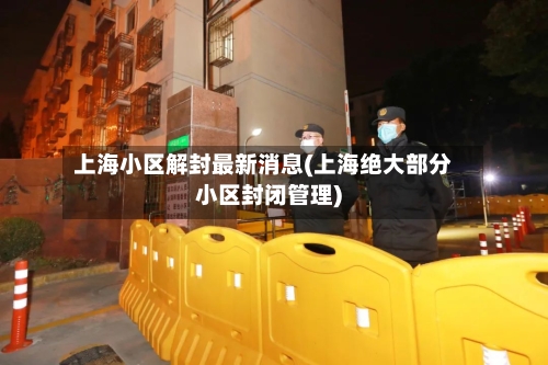 上海小区解封最新消息(上海绝大部分小区封闭管理)-第3张图片