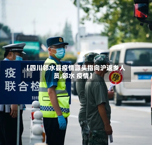 【四川邻水县疫情源头指向沪返乡人员,邻水 疫情】