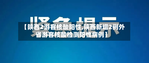 【陕西2游客核酸阳性,陕西新增2例外省游客核酸检测阳性病例】-第2张图片