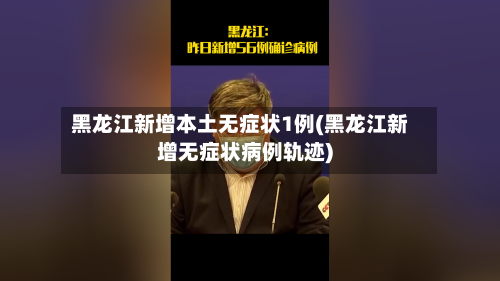 黑龙江新增本土无症状1例(黑龙江新增无症状病例轨迹)