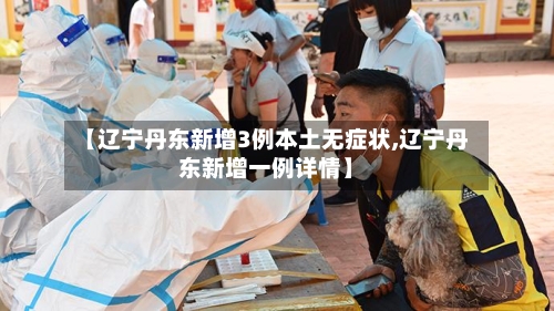 【辽宁丹东新增3例本土无症状,辽宁丹东新增一例详情】-第2张图片