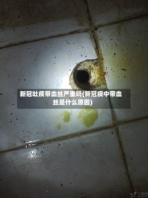 新冠吐痰带血丝严重吗(新冠痰中带血丝是什么原因)-第2张图片
