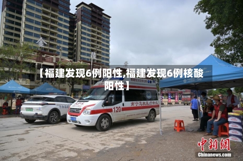 【福建发现6例阳性,福建发现6例核酸阳性】