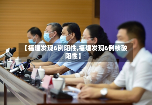 【福建发现6例阳性,福建发现6例核酸阳性】-第2张图片