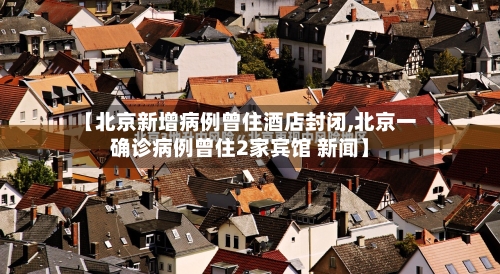 【北京新增病例曾住酒店封闭,北京一确诊病例曾住2家宾馆 新闻】