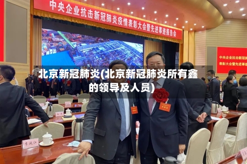 北京新冠肺炎(北京新冠肺炎所有鑫的领导及人员)