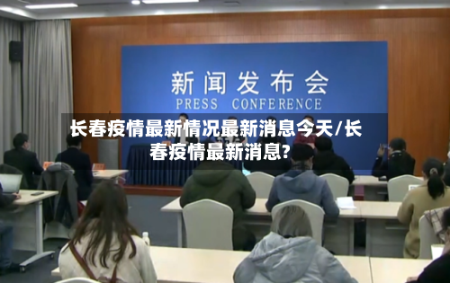 长春疫情最新情况最新消息今天/长春疫情最新消息?
