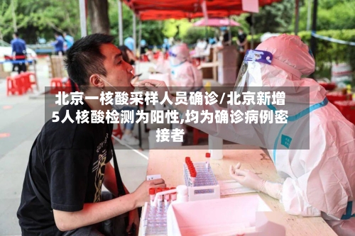 北京一核酸采样人员确诊/北京新增5人核酸检测为阳性,均为确诊病例密接者