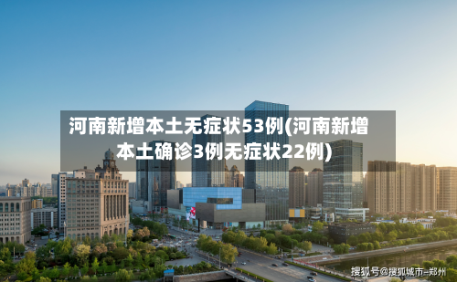 河南新增本土无症状53例(河南新增本土确诊3例无症状22例)