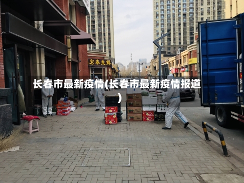 长春市最新疫情(长春市最新疫情报道)-第2张图片