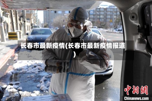 长春市最新疫情(长春市最新疫情报道)