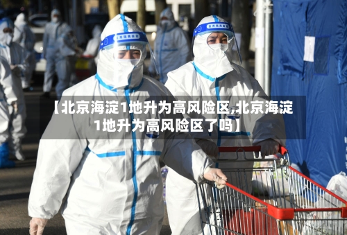 【北京海淀1地升为高风险区,北京海淀1地升为高风险区了吗】