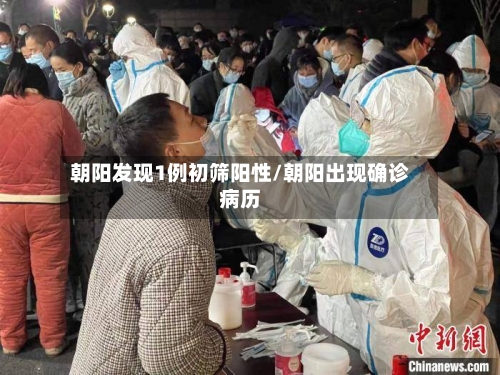 朝阳发现1例初筛阳性/朝阳出现确诊病历-第2张图片