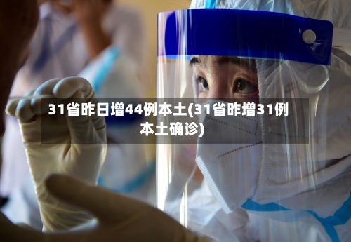 31省昨日增44例本土(31省昨增31例本土确诊)
