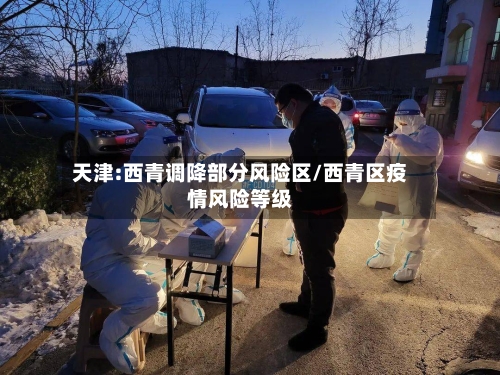天津:西青调降部分风险区/西青区疫情风险等级