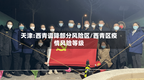 天津:西青调降部分风险区/西青区疫情风险等级-第2张图片