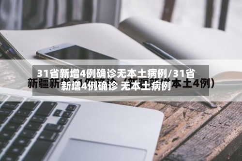 31省新增4例确诊无本土病例/31省新增4例确诊 无本土病例-第3张图片