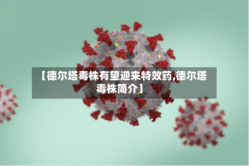 【德尔塔毒株有望迎来特效药,德尔塔毒株简介】
