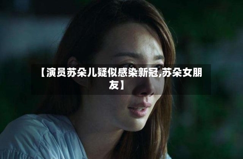 【演员苏朵儿疑似感染新冠,苏朵女朋友】-第3张图片