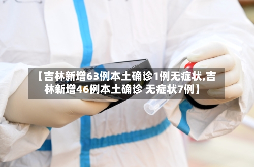 【吉林新增63例本土确诊1例无症状,吉林新增46例本土确诊 无症状7例】