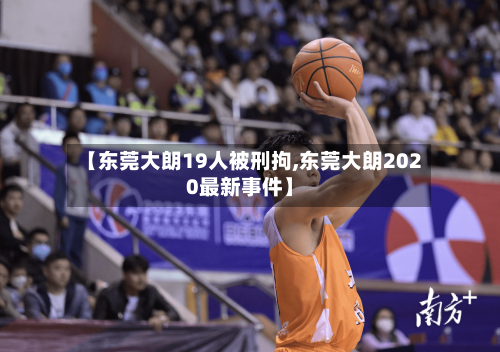 【东莞大朗19人被刑拘,东莞大朗2020最新事件】