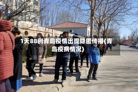 1天88例青岛疫情出现隐匿传播(青岛疫病情况)
