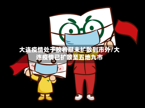 大连疫情处于胶着期未扩散到市外/大连疫情已扩散至五地九市-第2张图片
