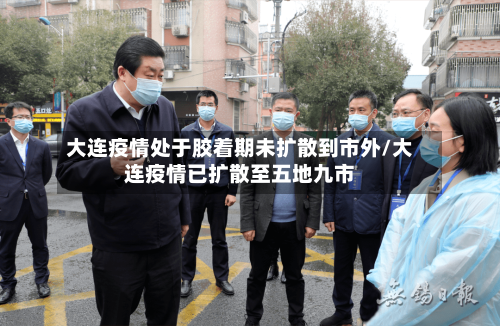大连疫情处于胶着期未扩散到市外/大连疫情已扩散至五地九市-第3张图片