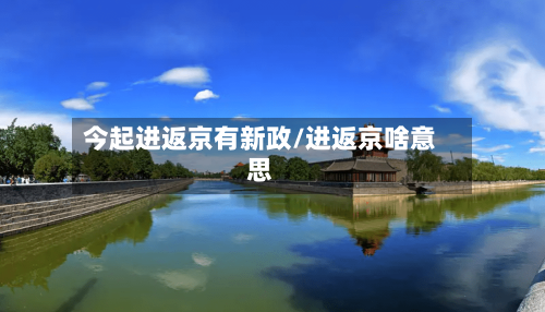 今起进返京有新政/进返京啥意思-第2张图片