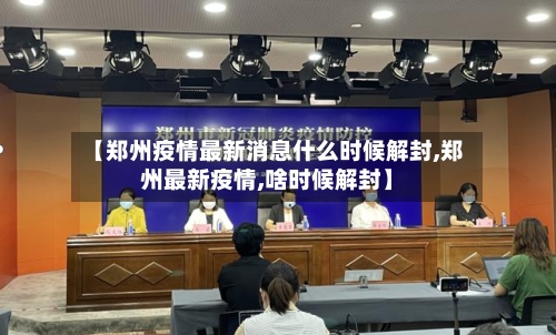 【郑州疫情最新消息什么时候解封,郑州最新疫情,啥时候解封】