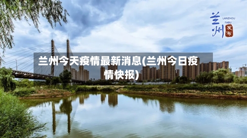兰州今天疫情最新消息(兰州今日疫情快报)
