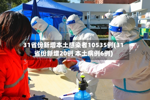 31省份新增本土感染者10535例(31省份新增20例 本土病例6例)