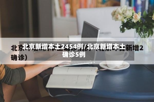 北京新增本土2454例/北京新增本土确诊5例-第2张图片