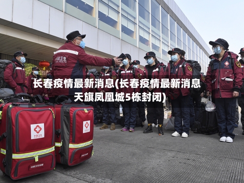 长春疫情最新消息(长春疫情最新消息天旗凤凰城5栋封闭)