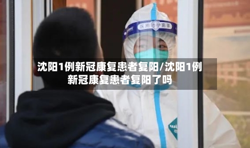 沈阳1例新冠康复患者复阳/沈阳1例新冠康复患者复阳了吗-第2张图片