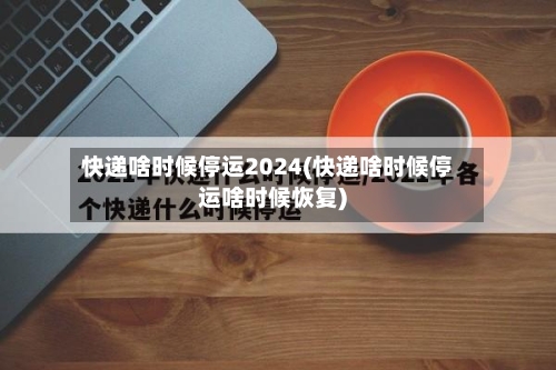 快递啥时候停运2024(快递啥时候停运啥时候恢复)-第3张图片