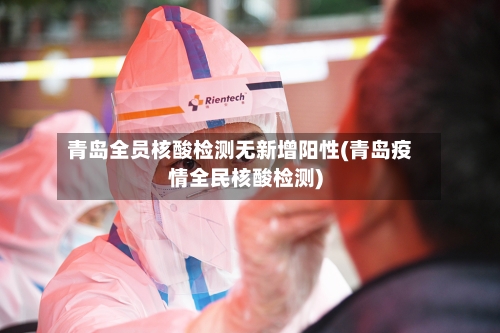 青岛全员核酸检测无新增阳性(青岛疫情全民核酸检测)-第3张图片