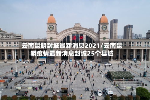 云南昆明封城最新消息2021/云南昆明疫情最新消息封城25个县城-第2张图片
