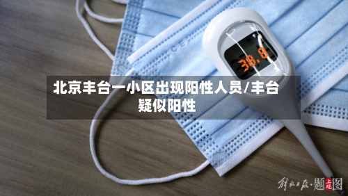 北京丰台一小区出现阳性人员/丰台疑似阳性