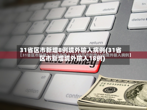31省区市新增8例境外输入病例(31省区市新增境外输入18例)