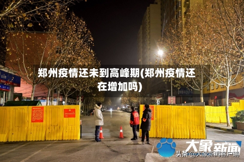 郑州疫情还未到高峰期(郑州疫情还在增加吗)-第3张图片