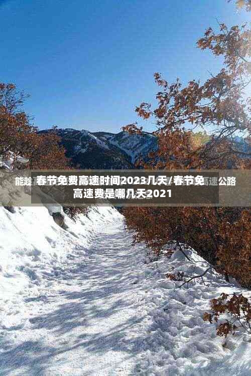 春节免费高速时间2023几天/春节免高速费是哪几天2021
