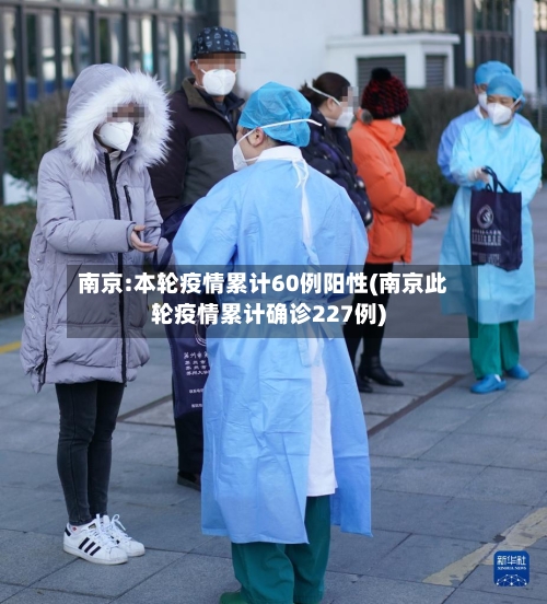 南京:本轮疫情累计60例阳性(南京此轮疫情累计确诊227例)