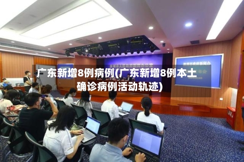 广东新增8例病例(广东新增8例本土确诊病例活动轨迹)