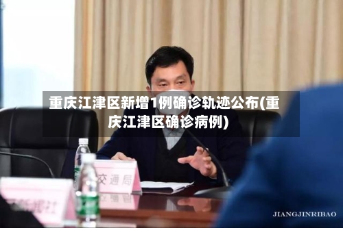 重庆江津区新增1例确诊轨迹公布(重庆江津区确诊病例)