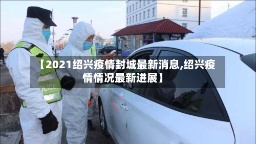 【2021绍兴疫情封城最新消息,绍兴疫情情况最新进展】