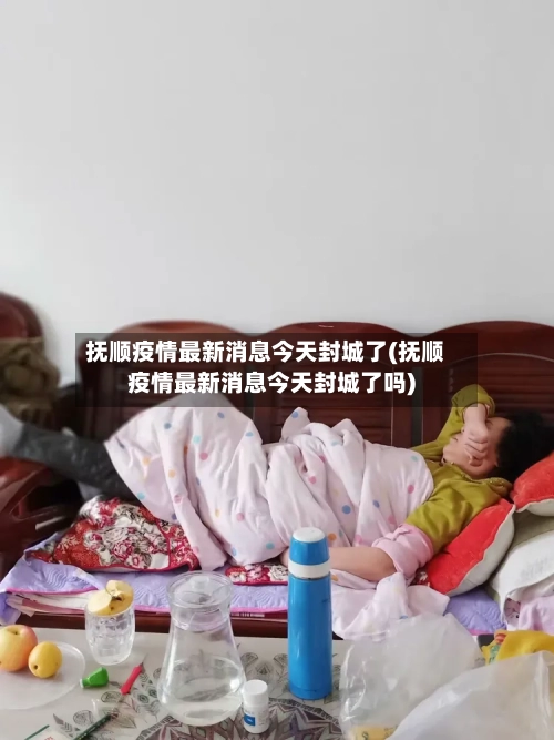 抚顺疫情最新消息今天封城了(抚顺疫情最新消息今天封城了吗)
